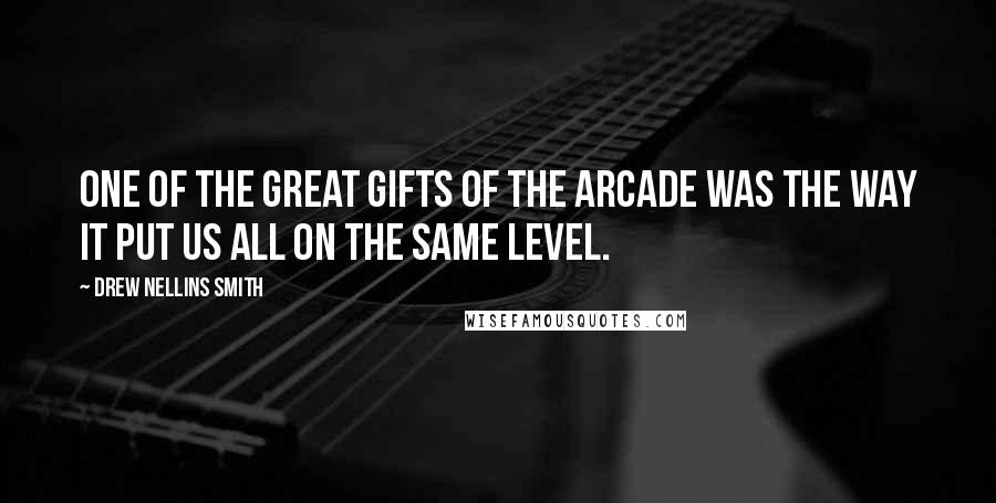 Drew Nellins Smith Quotes: One of the great gifts of the arcade was the way it put us all on the same level.