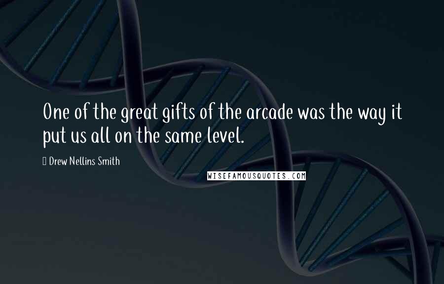 Drew Nellins Smith Quotes: One of the great gifts of the arcade was the way it put us all on the same level.