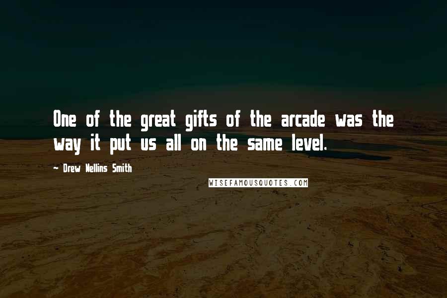 Drew Nellins Smith Quotes: One of the great gifts of the arcade was the way it put us all on the same level.