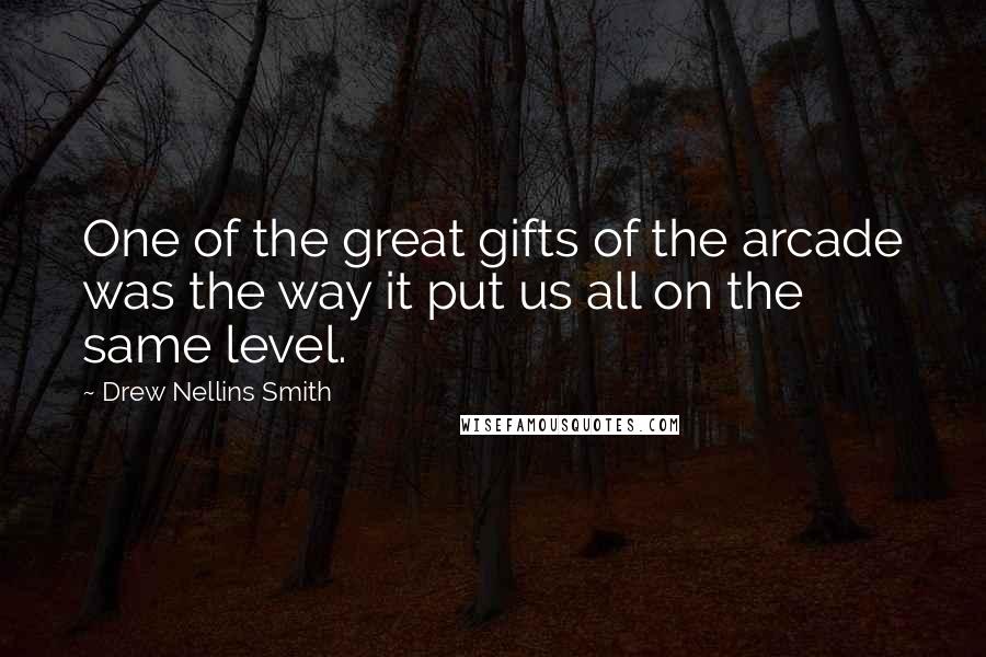 Drew Nellins Smith Quotes: One of the great gifts of the arcade was the way it put us all on the same level.