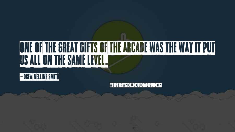 Drew Nellins Smith Quotes: One of the great gifts of the arcade was the way it put us all on the same level.