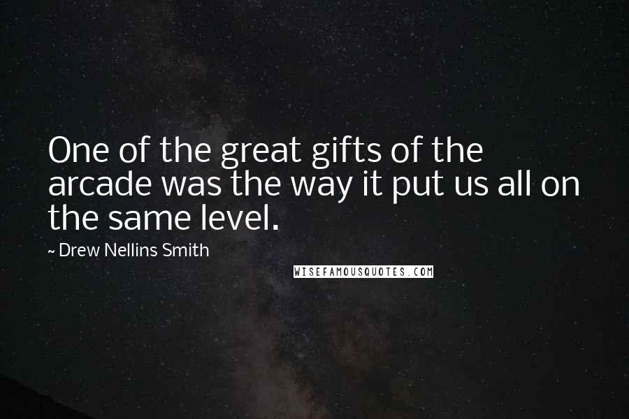 Drew Nellins Smith Quotes: One of the great gifts of the arcade was the way it put us all on the same level.