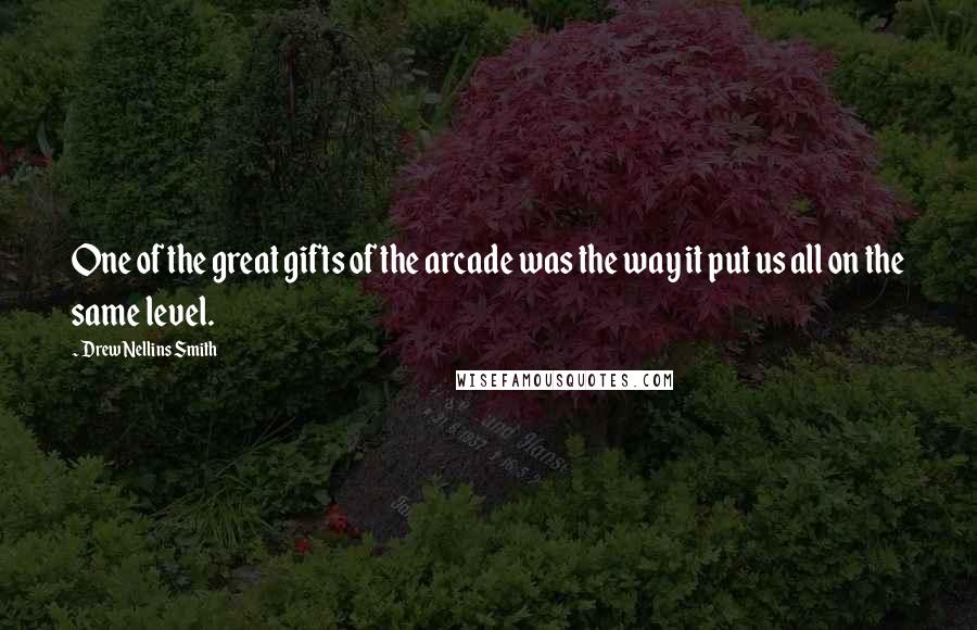 Drew Nellins Smith Quotes: One of the great gifts of the arcade was the way it put us all on the same level.