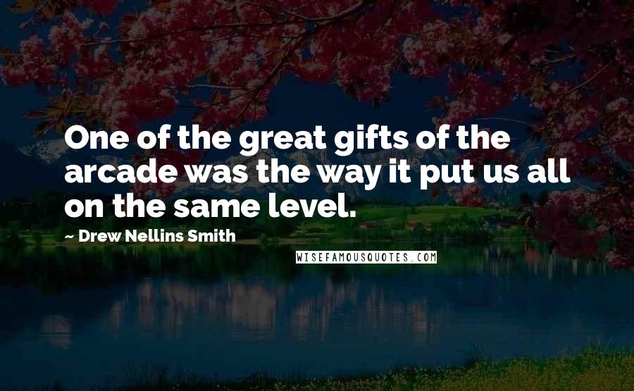 Drew Nellins Smith Quotes: One of the great gifts of the arcade was the way it put us all on the same level.