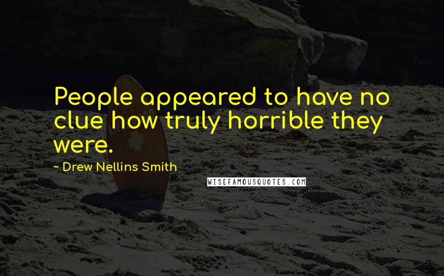 Drew Nellins Smith Quotes: People appeared to have no clue how truly horrible they were.