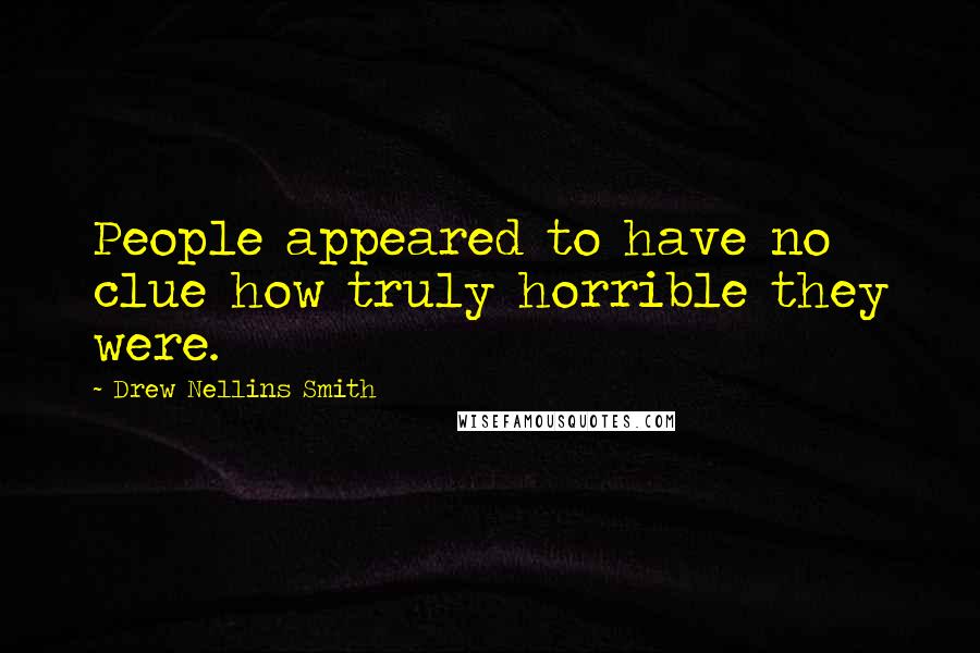 Drew Nellins Smith Quotes: People appeared to have no clue how truly horrible they were.