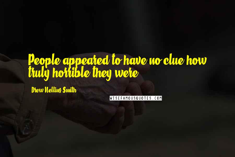 Drew Nellins Smith Quotes: People appeared to have no clue how truly horrible they were.