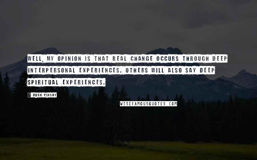 Drew Pinsky Quotes: Well, my opinion is that real change occurs through deep interpersonal experiences. Others will also say deep spiritual experiences.