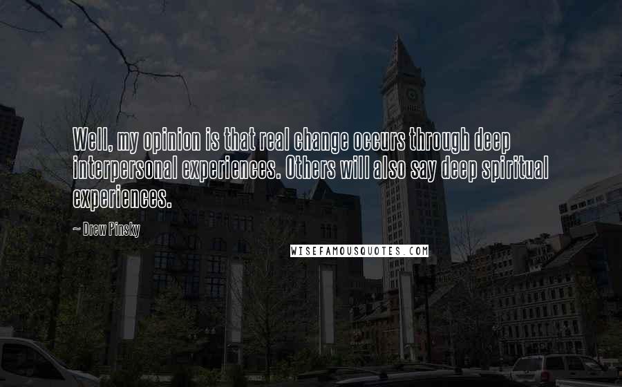 Drew Pinsky Quotes: Well, my opinion is that real change occurs through deep interpersonal experiences. Others will also say deep spiritual experiences.