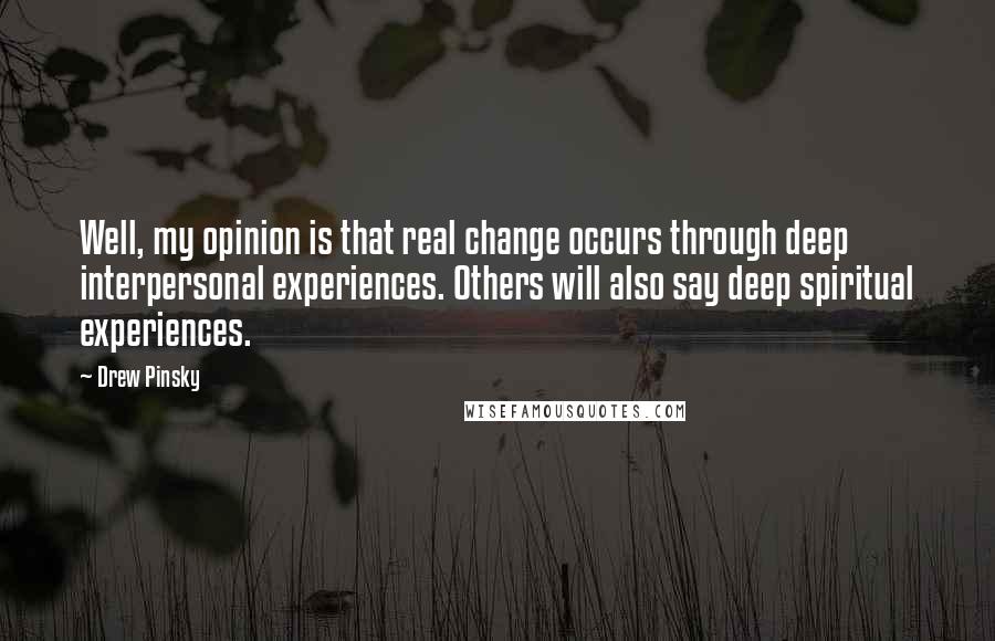 Drew Pinsky Quotes: Well, my opinion is that real change occurs through deep interpersonal experiences. Others will also say deep spiritual experiences.
