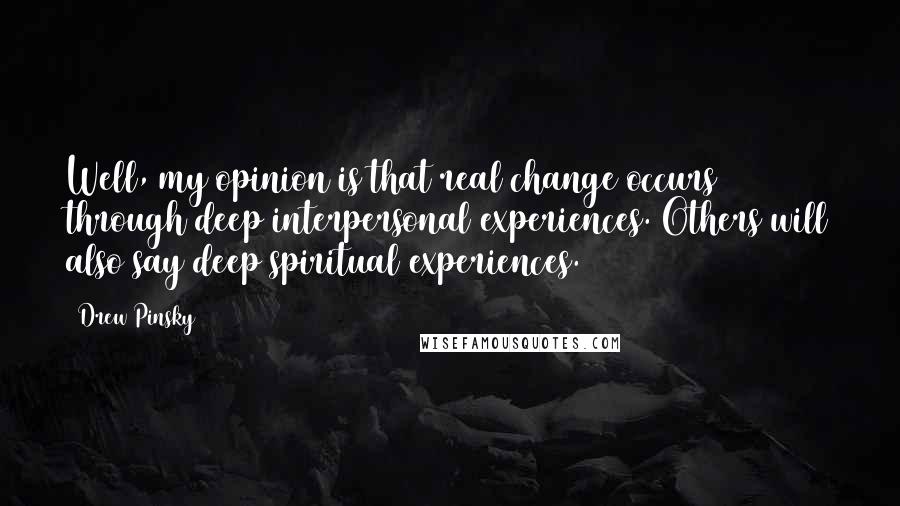 Drew Pinsky Quotes: Well, my opinion is that real change occurs through deep interpersonal experiences. Others will also say deep spiritual experiences.