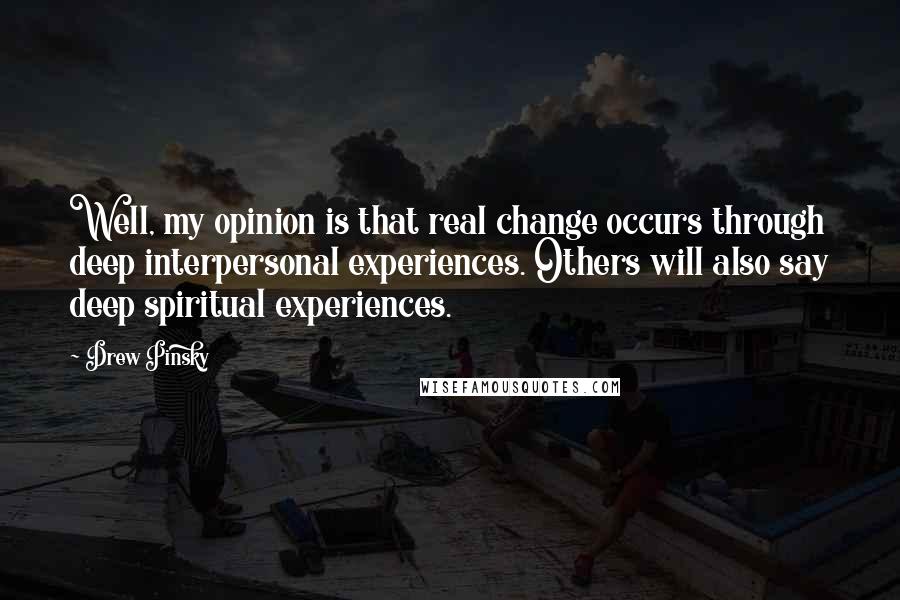 Drew Pinsky Quotes: Well, my opinion is that real change occurs through deep interpersonal experiences. Others will also say deep spiritual experiences.