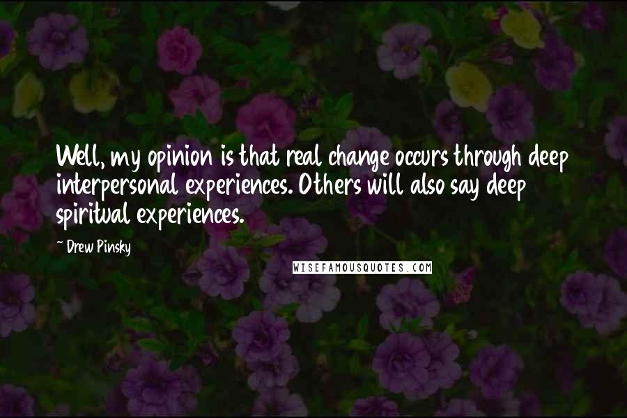 Drew Pinsky Quotes: Well, my opinion is that real change occurs through deep interpersonal experiences. Others will also say deep spiritual experiences.