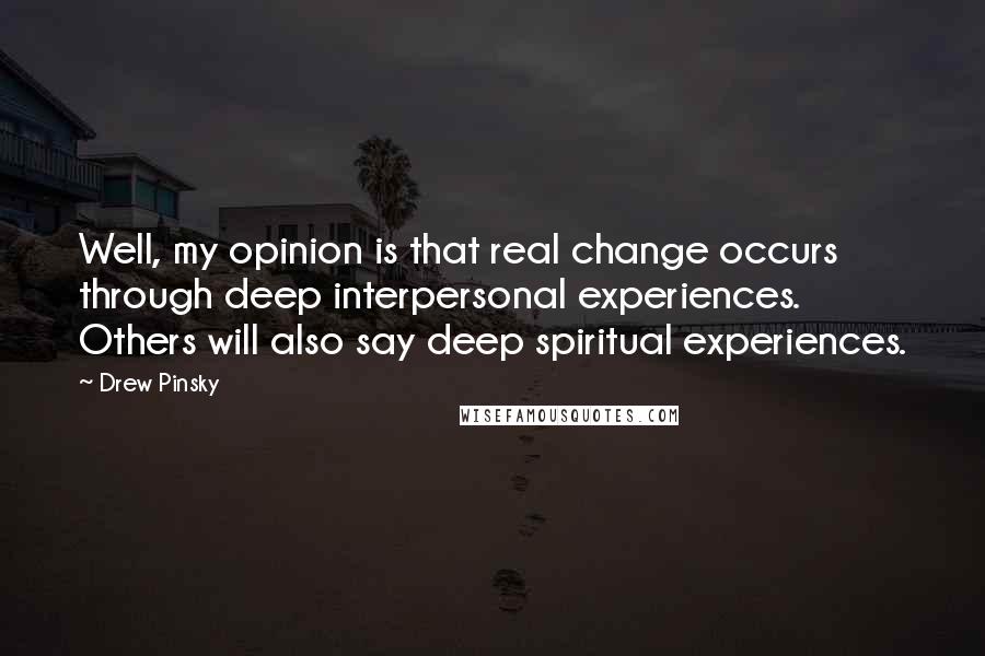 Drew Pinsky Quotes: Well, my opinion is that real change occurs through deep interpersonal experiences. Others will also say deep spiritual experiences.