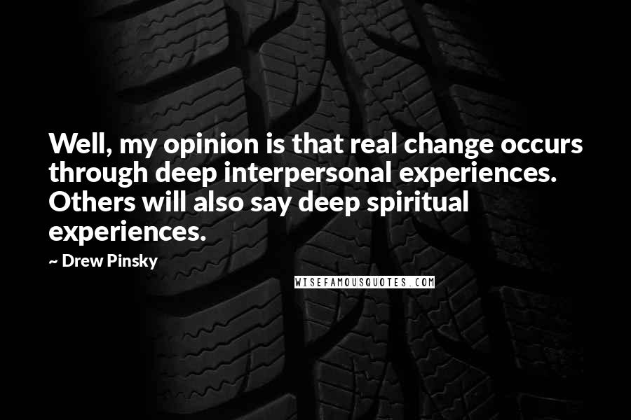 Drew Pinsky Quotes: Well, my opinion is that real change occurs through deep interpersonal experiences. Others will also say deep spiritual experiences.