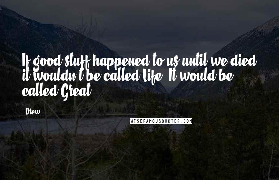 Drew Quotes: If good stuff happened to us until we died it wouldn't be called Life. It would be called Great.
