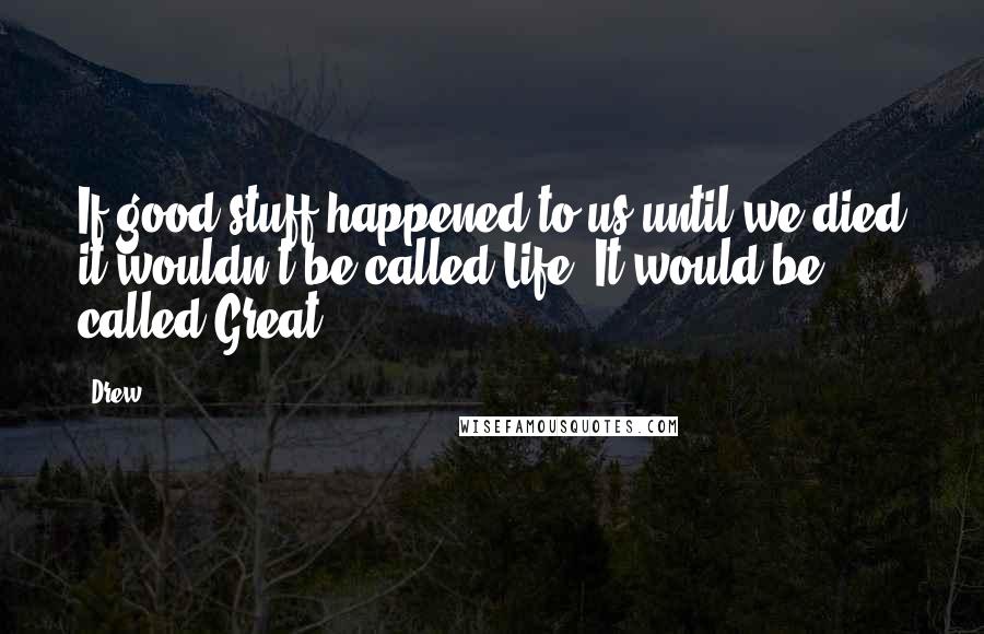 Drew Quotes: If good stuff happened to us until we died it wouldn't be called Life. It would be called Great.