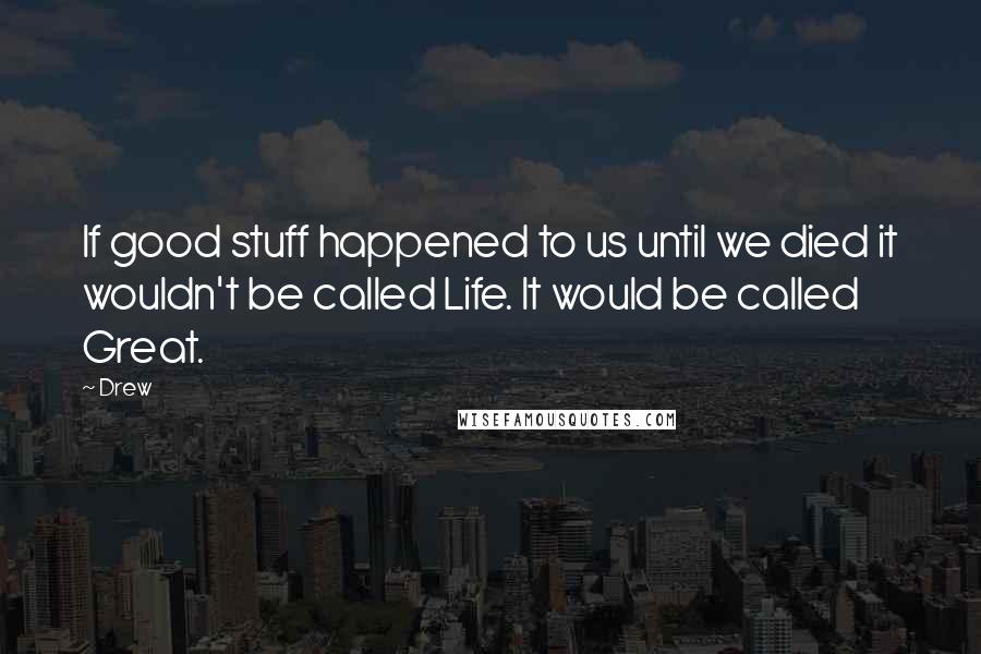 Drew Quotes: If good stuff happened to us until we died it wouldn't be called Life. It would be called Great.