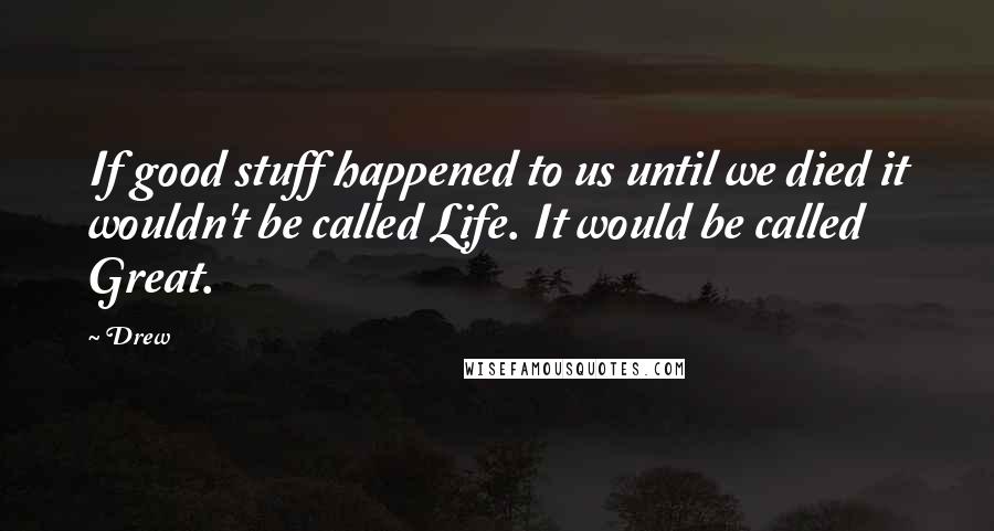 Drew Quotes: If good stuff happened to us until we died it wouldn't be called Life. It would be called Great.