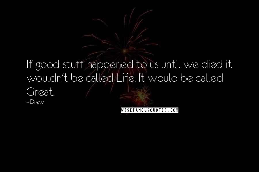 Drew Quotes: If good stuff happened to us until we died it wouldn't be called Life. It would be called Great.