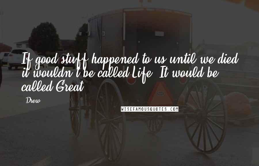 Drew Quotes: If good stuff happened to us until we died it wouldn't be called Life. It would be called Great.