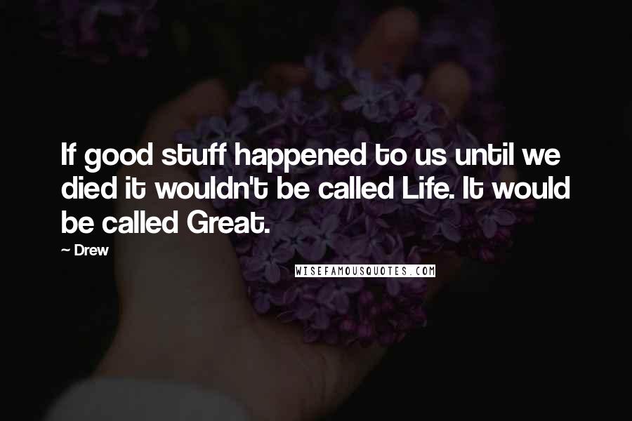 Drew Quotes: If good stuff happened to us until we died it wouldn't be called Life. It would be called Great.