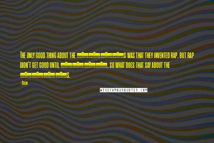 Drew Quotes: The only good thing about the 1980s was that they invented rap, but rap didn't get good until 1992, so what does that say about the 1980s.