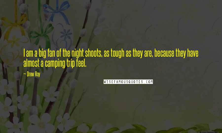 Drew Roy Quotes: I am a big fan of the night shoots, as tough as they are, because they have almost a camping trip feel.