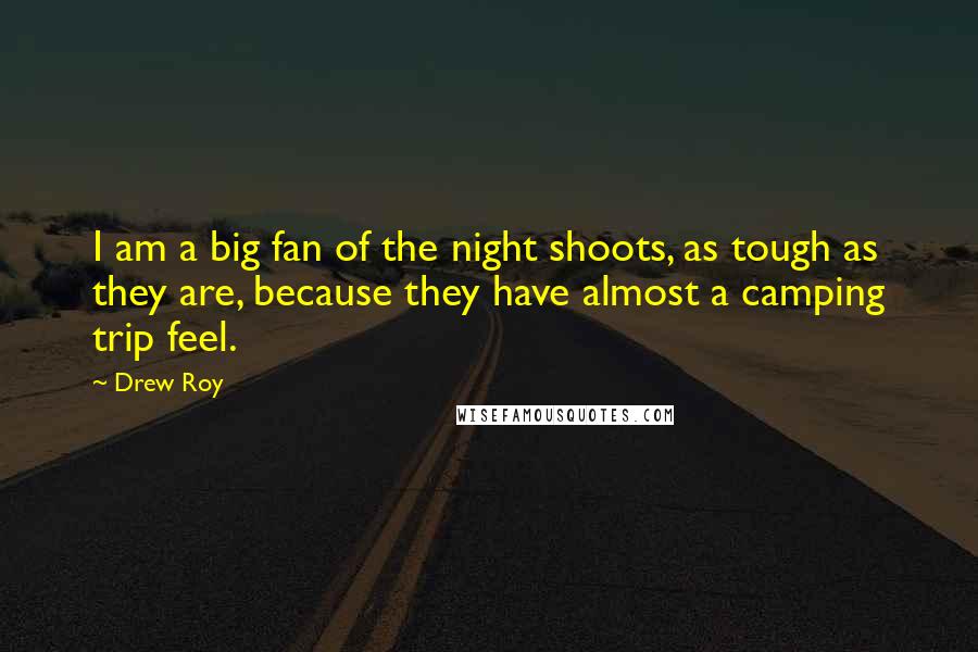 Drew Roy Quotes: I am a big fan of the night shoots, as tough as they are, because they have almost a camping trip feel.