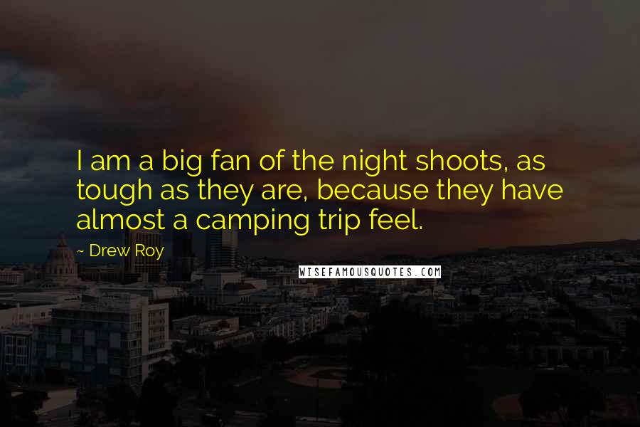 Drew Roy Quotes: I am a big fan of the night shoots, as tough as they are, because they have almost a camping trip feel.
