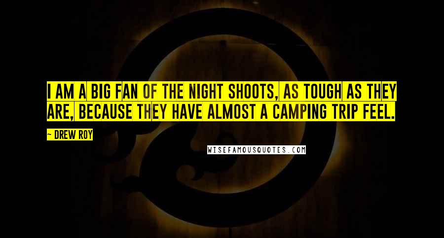 Drew Roy Quotes: I am a big fan of the night shoots, as tough as they are, because they have almost a camping trip feel.