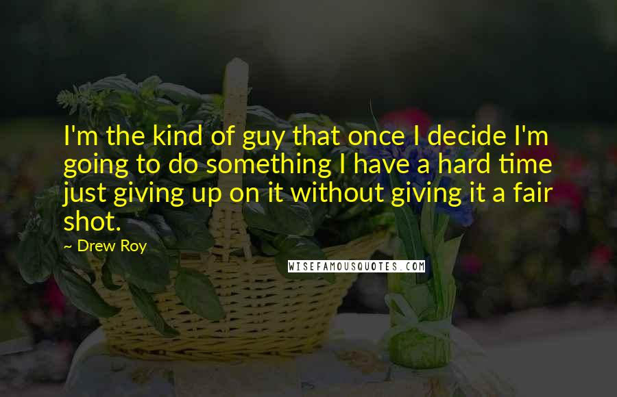 Drew Roy Quotes: I'm the kind of guy that once I decide I'm going to do something I have a hard time just giving up on it without giving it a fair shot.