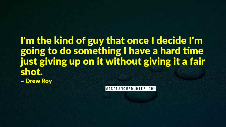 Drew Roy Quotes: I'm the kind of guy that once I decide I'm going to do something I have a hard time just giving up on it without giving it a fair shot.