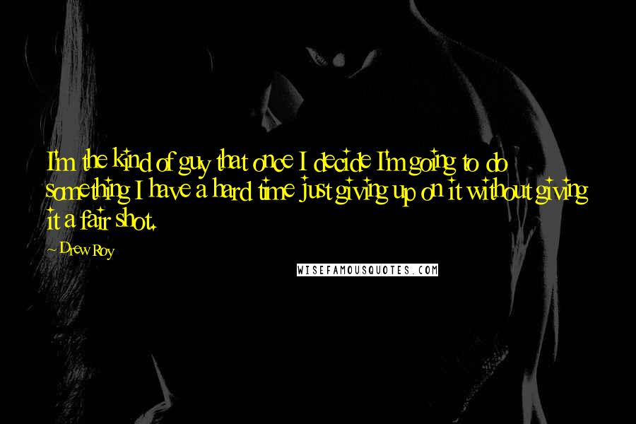 Drew Roy Quotes: I'm the kind of guy that once I decide I'm going to do something I have a hard time just giving up on it without giving it a fair shot.