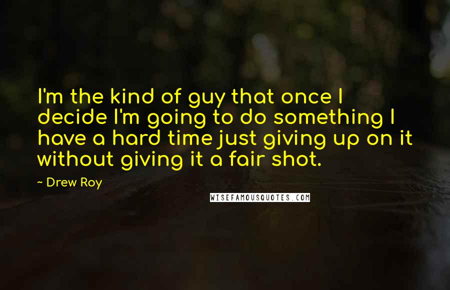 Drew Roy Quotes: I'm the kind of guy that once I decide I'm going to do something I have a hard time just giving up on it without giving it a fair shot.