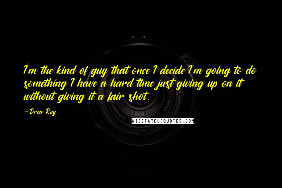 Drew Roy Quotes: I'm the kind of guy that once I decide I'm going to do something I have a hard time just giving up on it without giving it a fair shot.