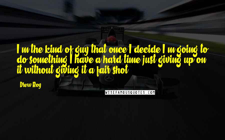 Drew Roy Quotes: I'm the kind of guy that once I decide I'm going to do something I have a hard time just giving up on it without giving it a fair shot.