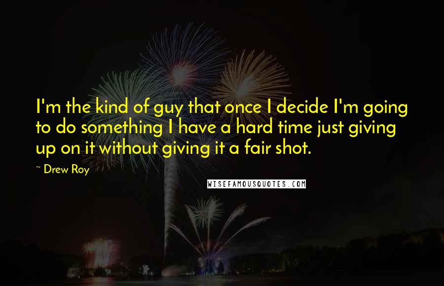 Drew Roy Quotes: I'm the kind of guy that once I decide I'm going to do something I have a hard time just giving up on it without giving it a fair shot.