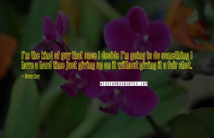 Drew Roy Quotes: I'm the kind of guy that once I decide I'm going to do something I have a hard time just giving up on it without giving it a fair shot.