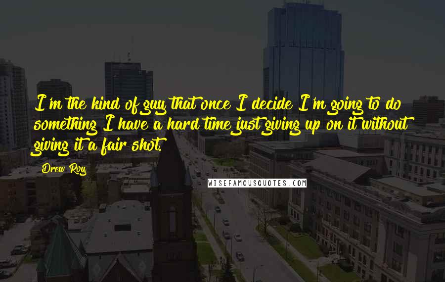 Drew Roy Quotes: I'm the kind of guy that once I decide I'm going to do something I have a hard time just giving up on it without giving it a fair shot.