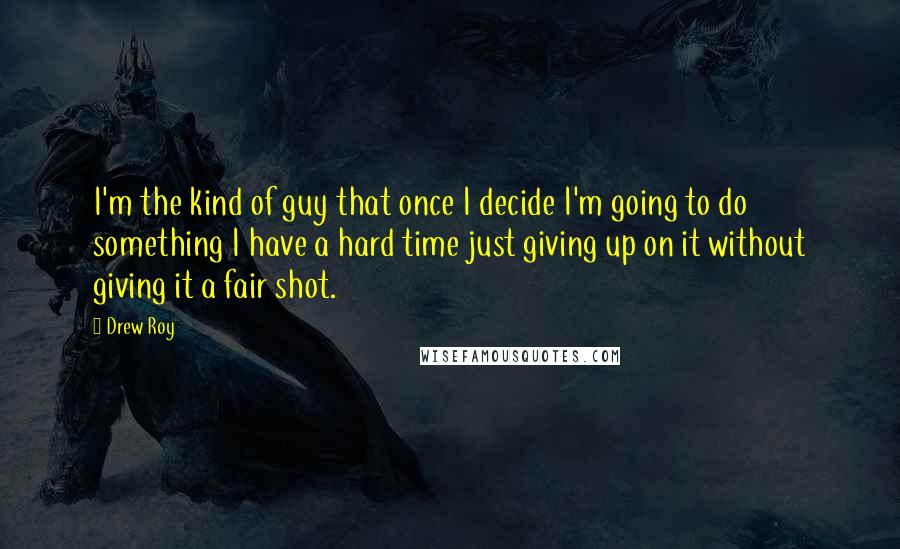 Drew Roy Quotes: I'm the kind of guy that once I decide I'm going to do something I have a hard time just giving up on it without giving it a fair shot.