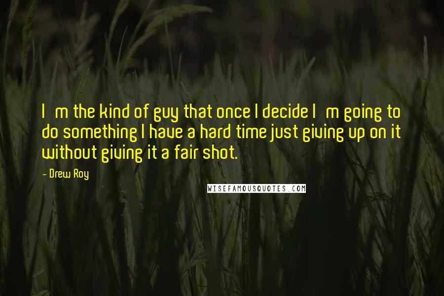 Drew Roy Quotes: I'm the kind of guy that once I decide I'm going to do something I have a hard time just giving up on it without giving it a fair shot.