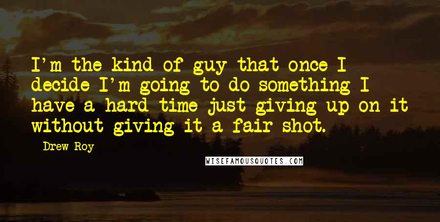 Drew Roy Quotes: I'm the kind of guy that once I decide I'm going to do something I have a hard time just giving up on it without giving it a fair shot.