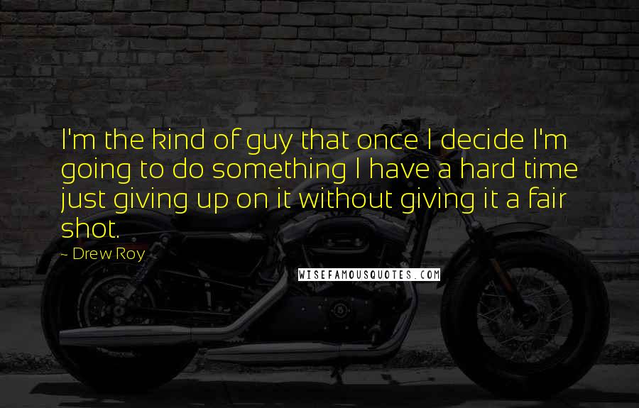 Drew Roy Quotes: I'm the kind of guy that once I decide I'm going to do something I have a hard time just giving up on it without giving it a fair shot.