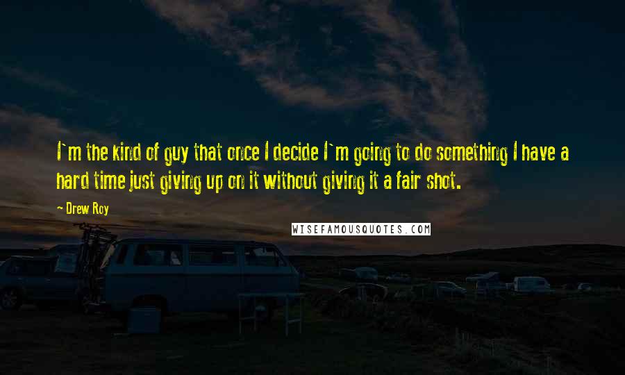 Drew Roy Quotes: I'm the kind of guy that once I decide I'm going to do something I have a hard time just giving up on it without giving it a fair shot.