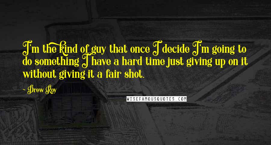 Drew Roy Quotes: I'm the kind of guy that once I decide I'm going to do something I have a hard time just giving up on it without giving it a fair shot.