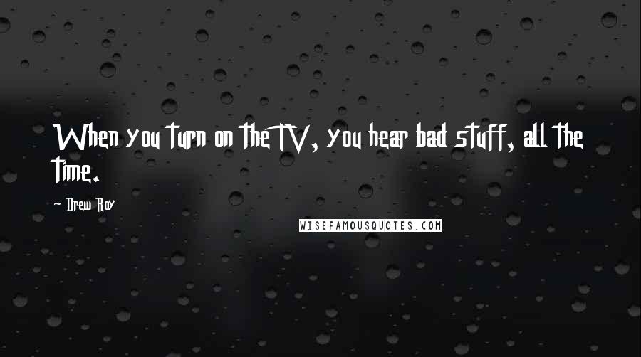 Drew Roy Quotes: When you turn on the TV, you hear bad stuff, all the time.