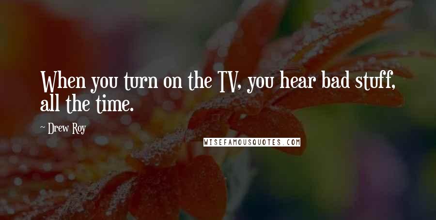 Drew Roy Quotes: When you turn on the TV, you hear bad stuff, all the time.
