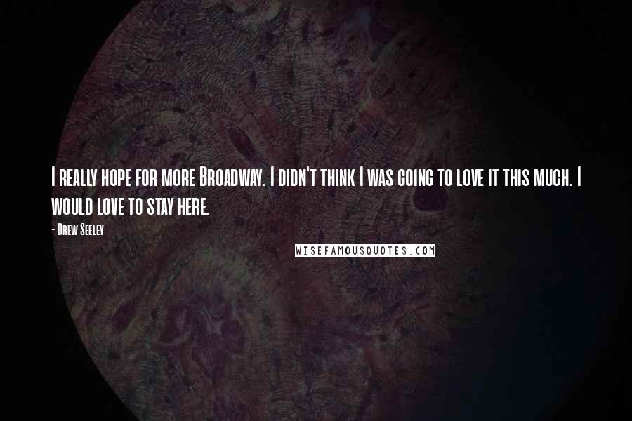 Drew Seeley Quotes: I really hope for more Broadway. I didn't think I was going to love it this much. I would love to stay here.