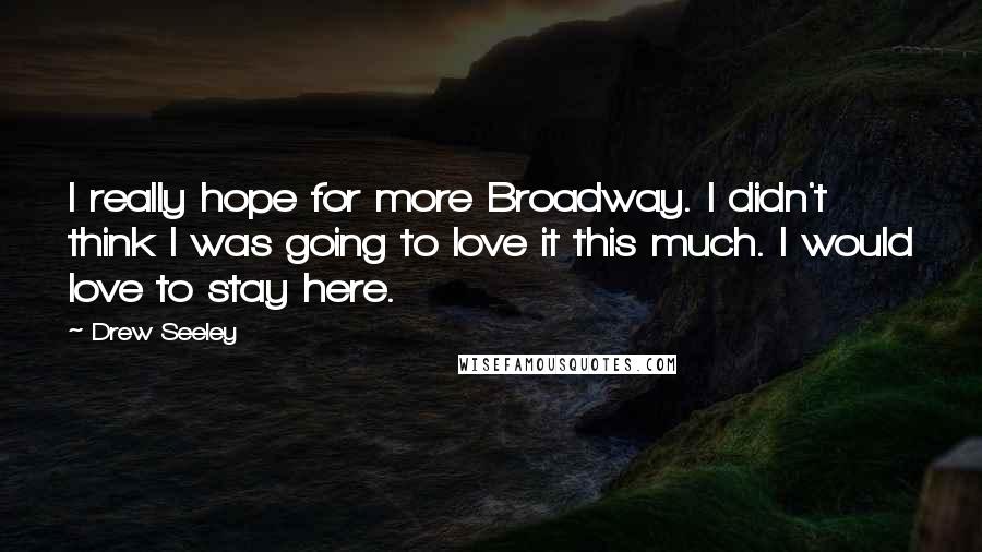 Drew Seeley Quotes: I really hope for more Broadway. I didn't think I was going to love it this much. I would love to stay here.